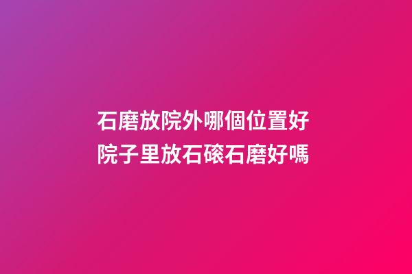 石磨放院外哪個位置好 院子里放石磙石磨好嗎